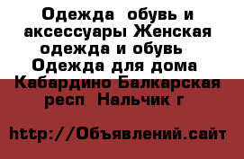 Одежда, обувь и аксессуары Женская одежда и обувь - Одежда для дома. Кабардино-Балкарская респ.,Нальчик г.